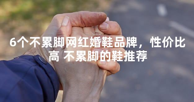 6个不累脚网红婚鞋品牌，性价比高 不累脚的鞋推荐